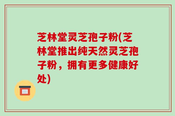 芝林堂灵芝孢子粉(芝林堂推出纯天然灵芝孢子粉，拥有更多健康好处)