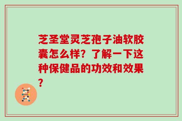 芝圣堂灵芝孢子油软胶囊怎么样？了解一下这种保健品的功效和效果？