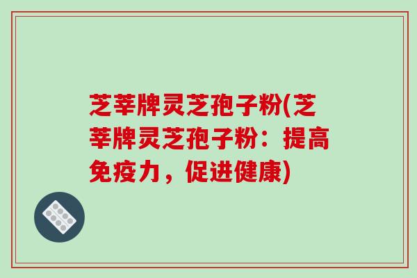 芝莘牌灵芝孢子粉(芝莘牌灵芝孢子粉：提高免疫力，促进健康)