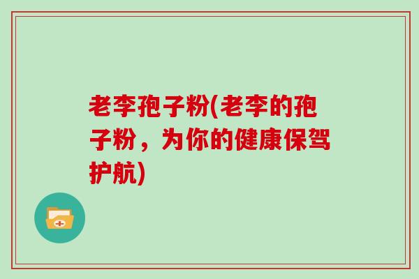 老李孢子粉(老李的孢子粉,为你的健康保驾护航)