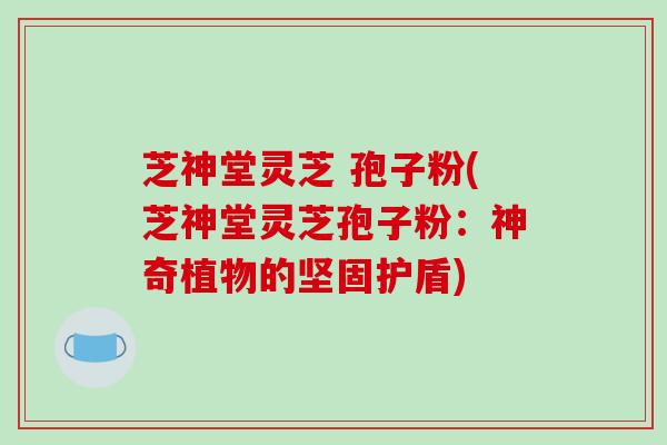 芝神堂灵芝 孢子粉(芝神堂灵芝孢子粉：神奇植物的坚固护盾)