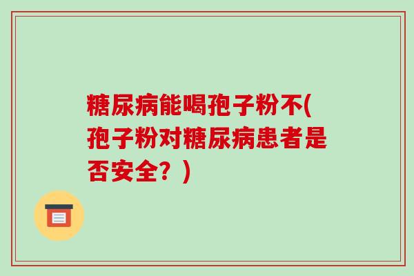 糖尿病能喝孢子粉不(孢子粉对糖尿病患者是否安全?)