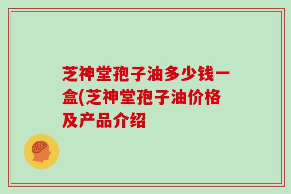 芝神堂孢子油多少钱一盒(芝神堂孢子油价格及产品介绍