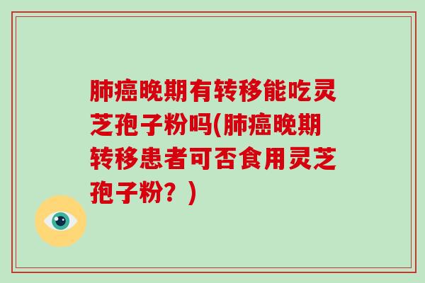 肺癌晚期有转移能吃灵芝孢子粉吗(肺癌晚期转移患者可否食用灵芝孢子粉?)