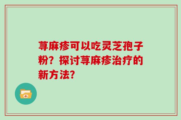 荨麻疹可以吃灵芝孢子粉?探讨荨麻疹治疗的新方法?