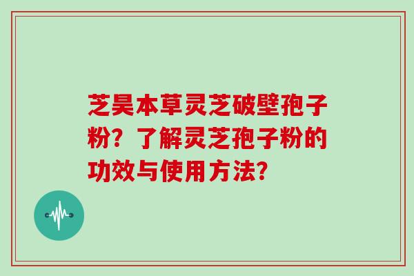 芝昊本草灵芝破壁孢子粉?了解灵芝孢子粉的功效与使用方法?