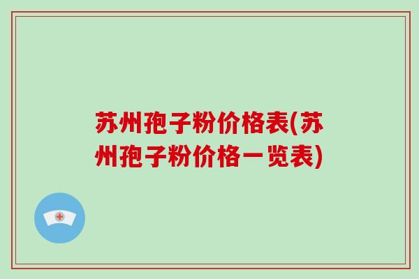 苏州孢子粉价格表(苏州孢子粉价格一览表)