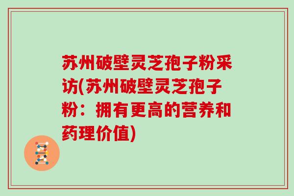 苏州破壁灵芝孢子粉采访(苏州破壁灵芝孢子粉：拥有更高的营养和药理价值)