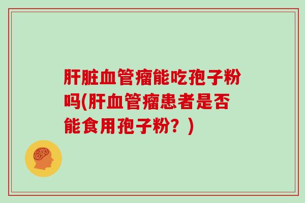 肝脏血管瘤能吃孢子粉吗(肝血管瘤患者是否能食用孢子粉?)