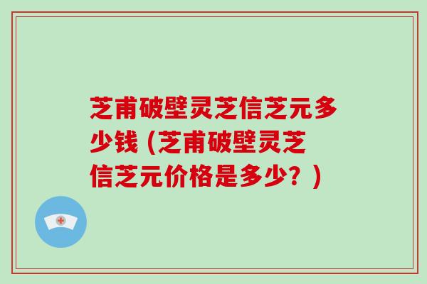 芝甫破壁灵芝信芝元多少钱 (芝甫破壁灵芝信芝元价格是多少?)