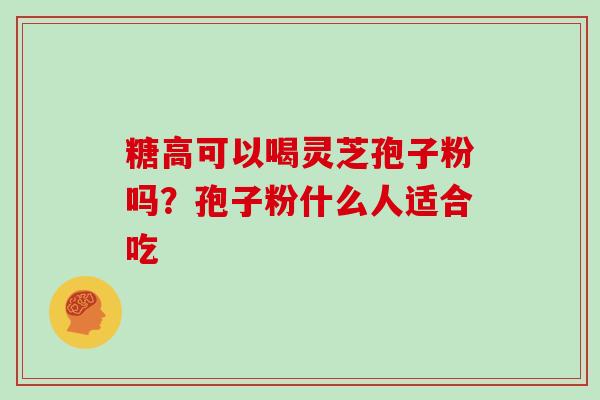 糖高可以喝灵芝孢子粉吗？孢子粉什么人适合吃