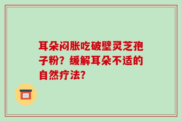 耳朵闷胀吃破壁灵芝孢子粉？缓解耳朵不适的自然疗法？
