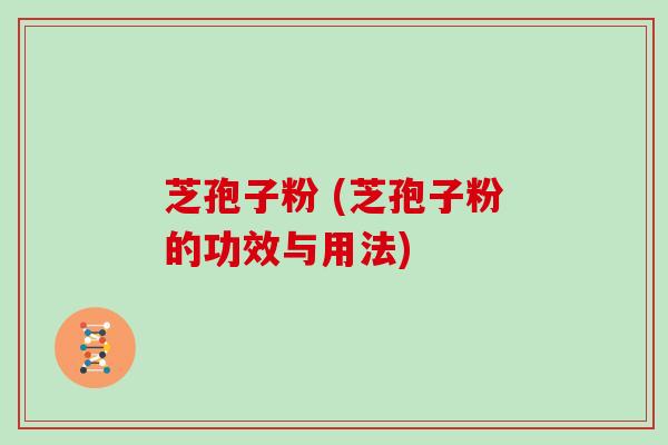 芝孢子粉 (芝孢子粉的功效与用法)
