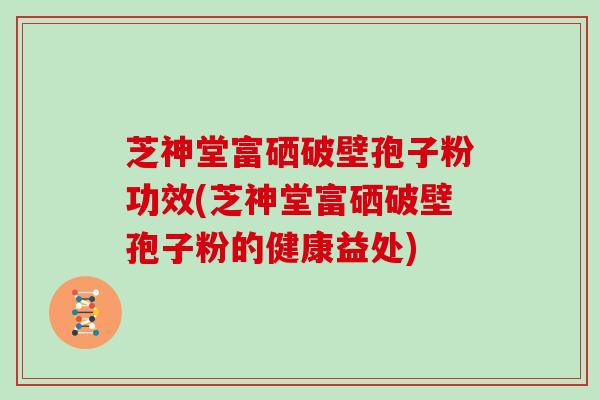 芝神堂富硒破壁孢子粉功效(芝神堂富硒破壁孢子粉的健康益处)