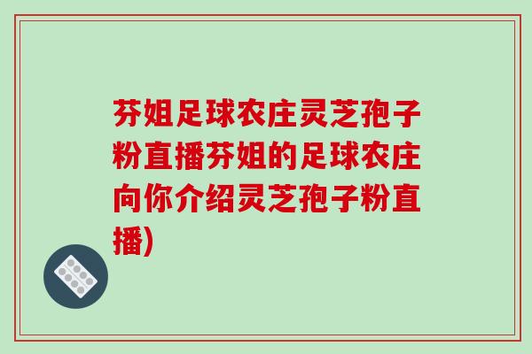 芬姐足球农庄灵芝孢子粉直播芬姐的足球农庄向你介绍灵芝孢子粉直播)