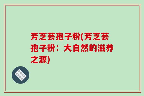 芳芝芸孢子粉(芳芝芸孢子粉:大自然的滋养之源)