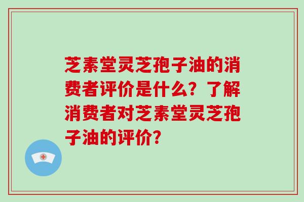 芝素堂灵芝孢子油的消费者评价是什么？了解消费者对芝素堂灵芝孢子油的评价？