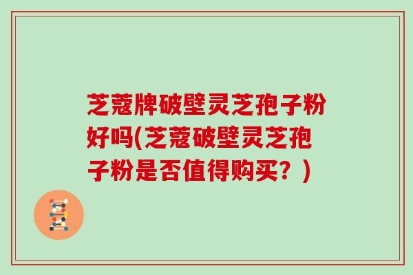 芝蔻牌破壁灵芝孢子粉好吗(芝蔻破壁灵芝孢子粉是否值得购买?)