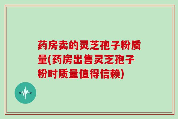 药房卖的灵芝孢子粉质量(药房出售灵芝孢子粉时质量值得信赖)