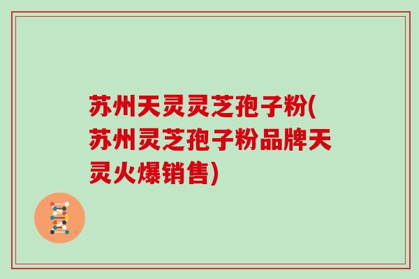 苏州天灵灵芝孢子粉(苏州灵芝孢子粉品牌天灵火爆销售)