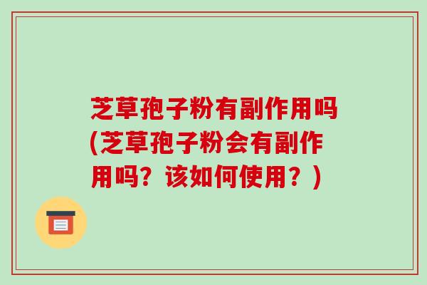 芝草孢子粉有副作用吗(芝草孢子粉会有副作用吗？该如何使用？)