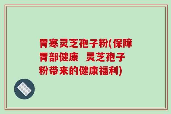 胃寒灵芝孢子粉(保障胃部健康 灵芝孢子粉带来的健康福利)