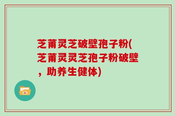 芝莆灵芝破壁孢子粉(芝莆灵灵芝孢子粉破壁,助养生健体)