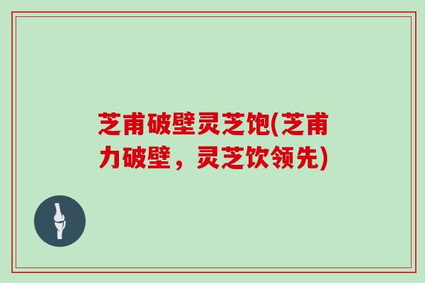芝甫破壁灵芝饱(芝甫力破壁，灵芝饮领先)