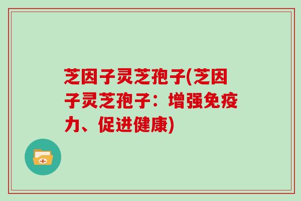 芝因子灵芝孢子(芝因子灵芝孢子:增强免疫力、促进健康)