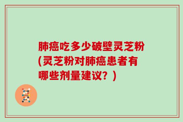 肺癌吃多少破壁灵芝粉(灵芝粉对肺癌患者有哪些剂量建议?)