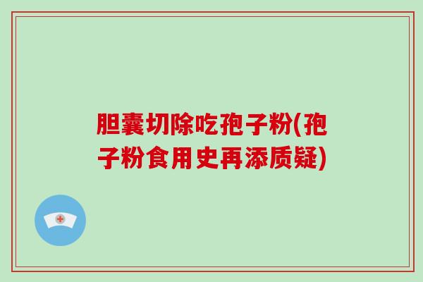 胆囊切除吃孢子粉(孢子粉食用史再添质疑)