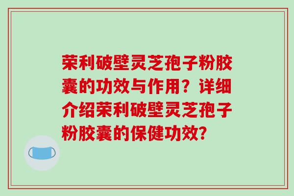 荣利破壁灵芝孢子粉胶囊的功效与作用?详细介绍荣利破壁灵芝孢子粉胶囊的保健功效?