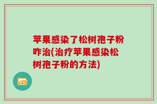 苹果感染了松树孢子粉咋治(治疗苹果感染松树孢子粉的方法)