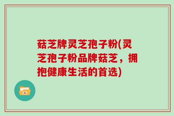 菇芝牌灵芝孢子粉(灵芝孢子粉品牌菇芝，拥抱健康生活的首选)