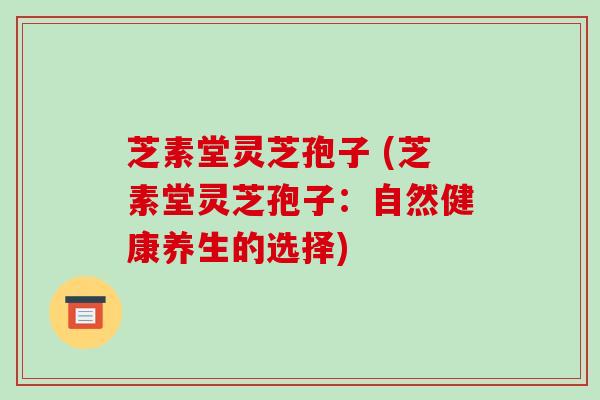 芝素堂灵芝孢子 (芝素堂灵芝孢子:自然健康养生的选择)