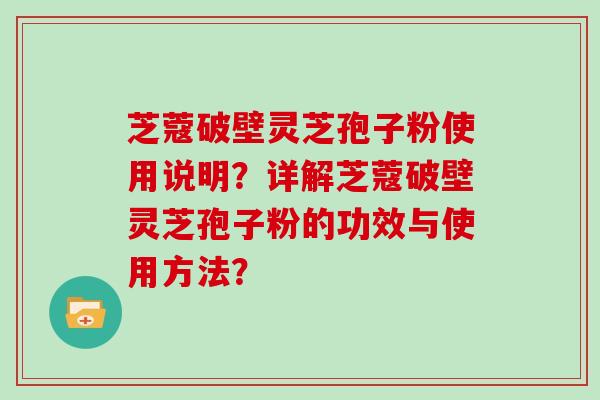 芝蔻破壁灵芝孢子粉使用说明?详解芝蔻破壁灵芝孢子粉的功效与使用方法?
