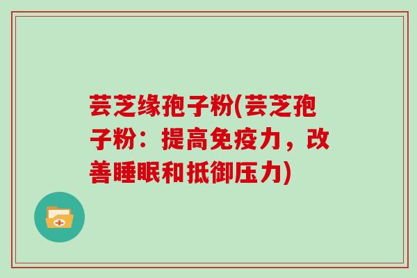 芸芝缘孢子粉(芸芝孢子粉:提高免疫力,改善睡眠和抵御压力)
