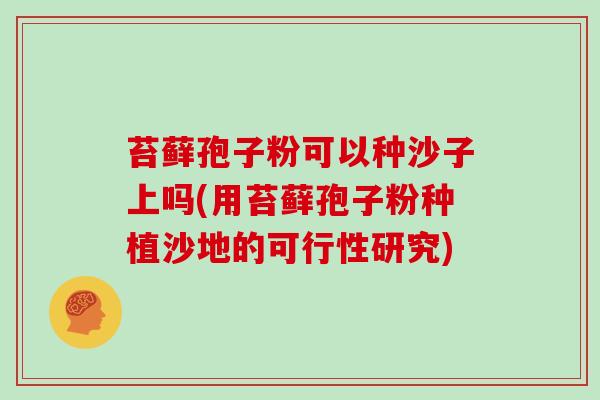 苔藓孢子粉可以种沙子上吗(用苔藓孢子粉种植沙地的可行性研究)