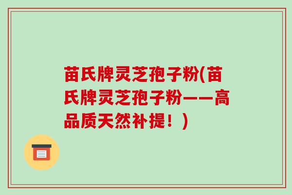 苗氏牌灵芝孢子粉(苗氏牌灵芝孢子粉——高品质天然补提!)