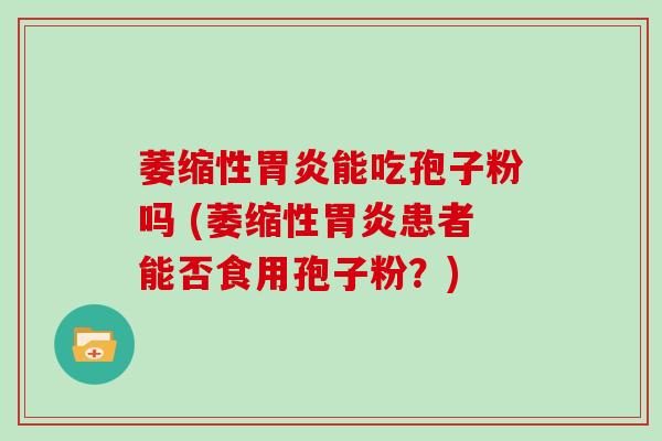 萎缩性胃炎能吃孢子粉吗 (萎缩性胃炎患者能否食用孢子粉?)