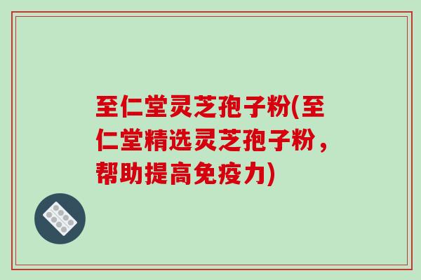 至仁堂灵芝孢子粉(至仁堂精选灵芝孢子粉,帮助提高免疫力)