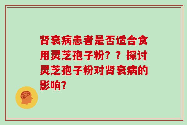 肾衰病患者是否适合食用灵芝孢子粉??探讨灵芝孢子粉对肾衰病的影响?