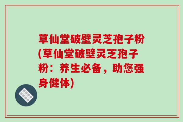 草仙堂破壁灵芝孢子粉(草仙堂破壁灵芝孢子粉：养生必备，助您强身健体)