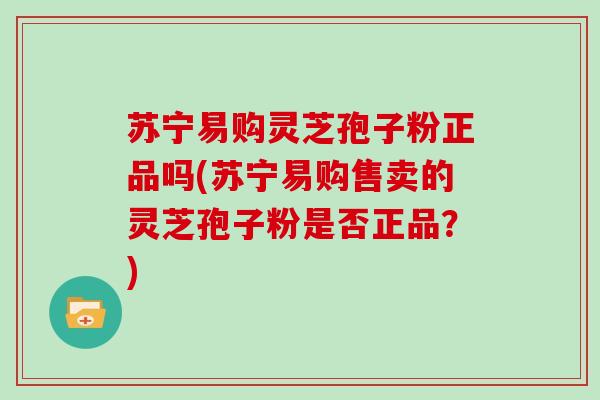 苏宁易购灵芝孢子粉正品吗(苏宁易购售卖的灵芝孢子粉是否正品？)