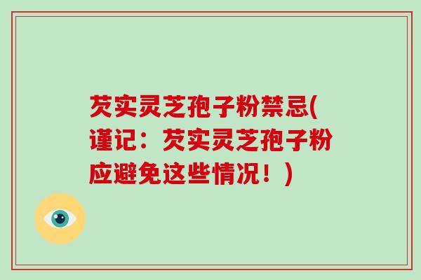 芡实灵芝孢子粉禁忌(谨记:芡实灵芝孢子粉应避免这些情况!)