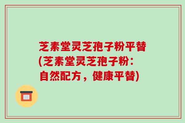 芝素堂灵芝孢子粉平替(芝素堂灵芝孢子粉:自然配方,健康平替)