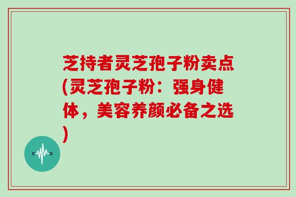 芝持者灵芝孢子粉卖点(灵芝孢子粉:强身健体,美容养颜必备之选)