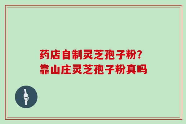 药店自制灵芝孢子粉?靠山庄灵芝孢子粉真吗