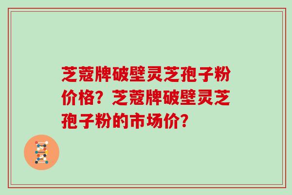 芝蔻牌破壁灵芝孢子粉价格？芝蔻牌破壁灵芝孢子粉的市场价？