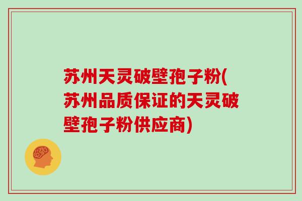 苏州天灵破壁孢子粉(苏州品质保证的天灵破壁孢子粉供应商)
